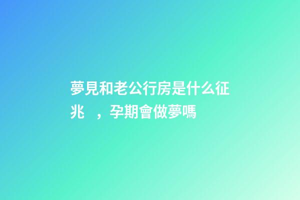 夢見和老公行房是什么征兆，孕期會做夢嗎
